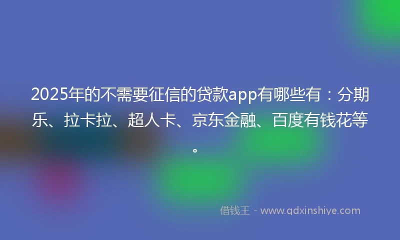 2025年的不需要征信的贷款app有哪些有：分期乐、拉卡拉、超人卡、京东金融、百度有钱花等。