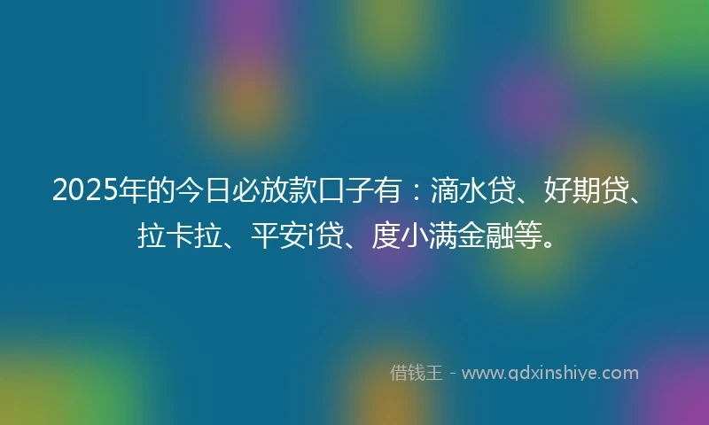 2025年的今日必放款口子有：滴水贷、好期贷、拉卡拉、平安i贷、度小满金融等。