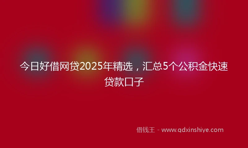 今日好借网贷2025年精选，汇总5个公积金快速贷款口子