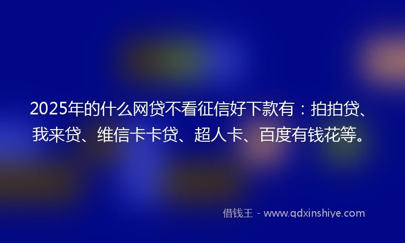 2025年的什么网贷不看征信好下款有：拍拍贷、我来贷、维信卡卡贷、超人卡、百度有钱花等。