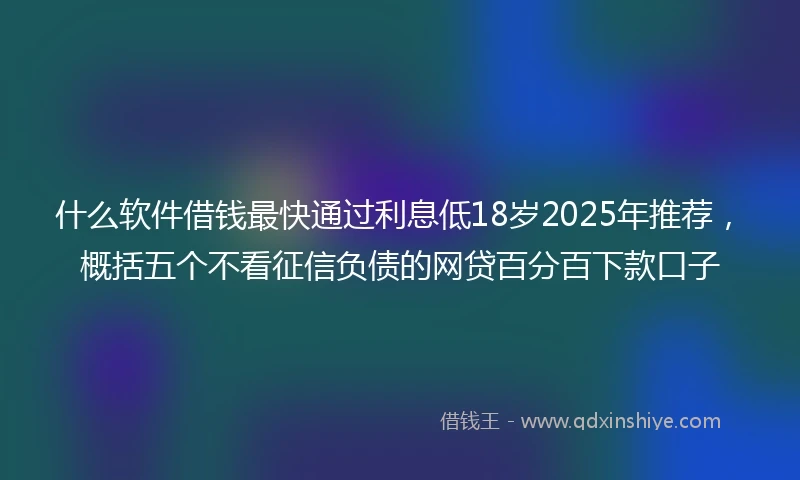 什么软件借钱最快通过利息低18岁2025年推荐，概括五个不看征信负债的网贷百分百下款口子