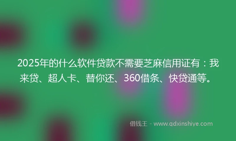 2025年的什么软件贷款不需要芝麻信用证有：我来贷、超人卡、替你还、360借条、快贷通等。