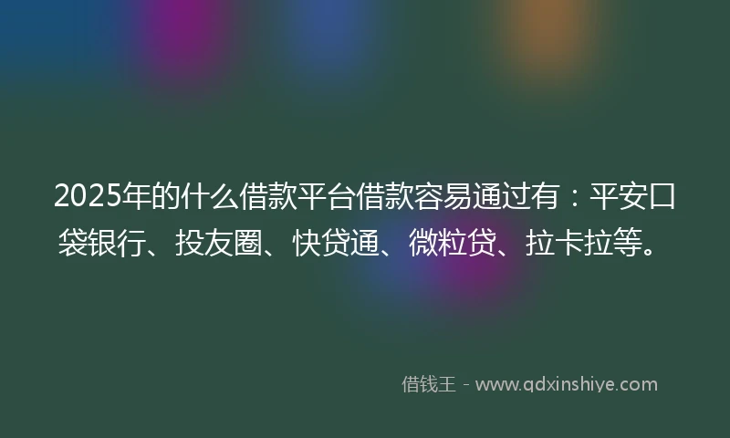 2025年的什么借款平台借款容易通过有：平安口袋银行、投友圈、快贷通、微粒贷、拉卡拉等。