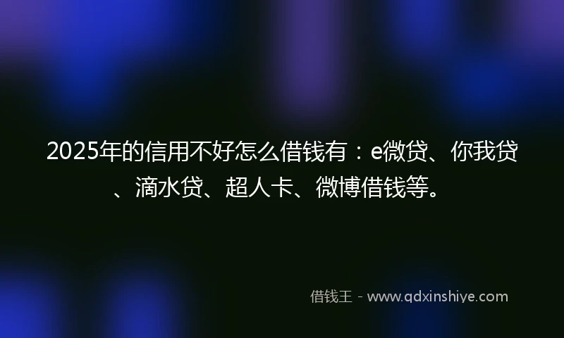 2025年的信用不好怎么借钱有：e微贷、你我贷、滴水贷、超人卡、微博借钱等。