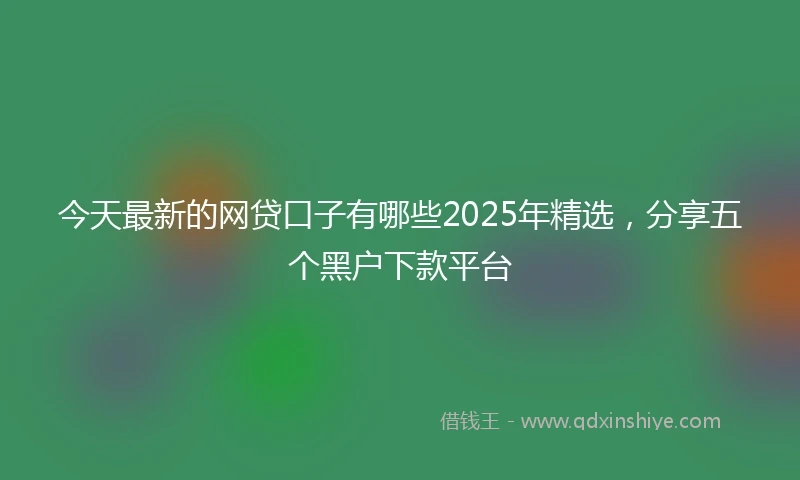 今天最新的网贷口子有哪些2025年精选，分享五个黑户下款平台