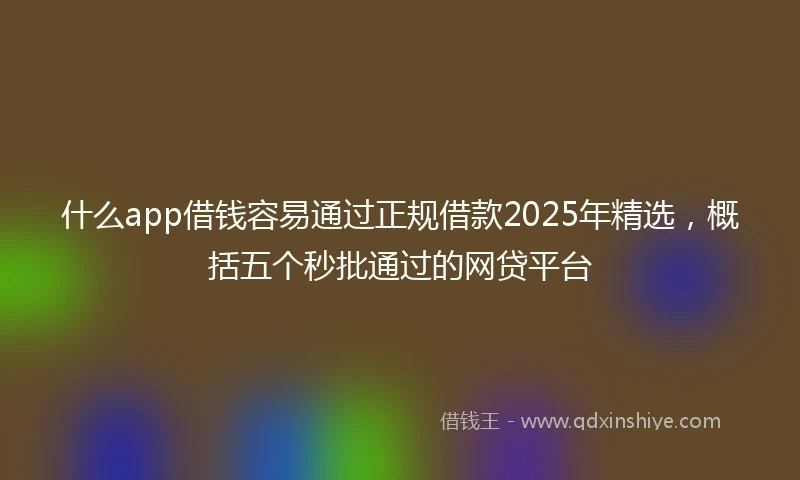 什么app借钱容易通过正规借款2025年精选，概括五个秒批通过的网贷平台
