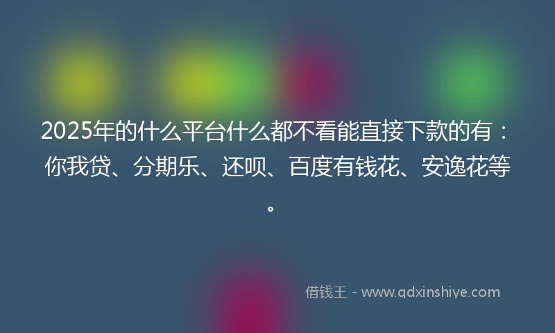 2025年的什么平台什么都不看能直接下款的有：你我贷、分期乐、还呗、百度有钱花、安逸花等。