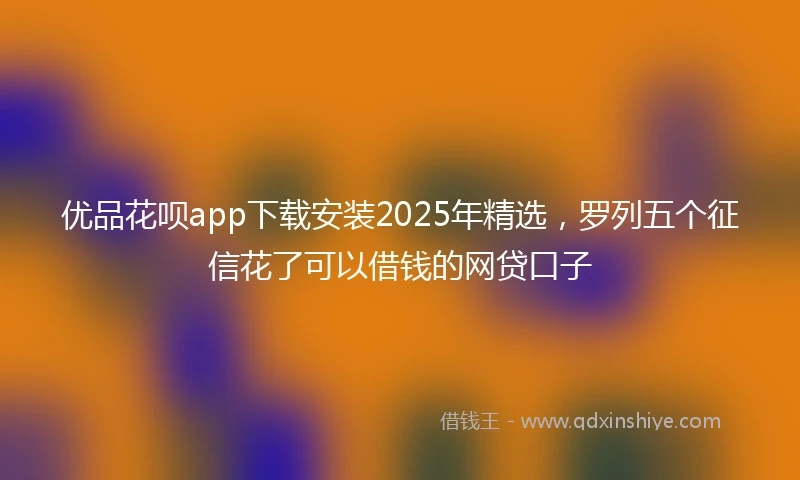 优品花呗app下载安装2025年精选，罗列五个征信花了可以借钱的网贷口子