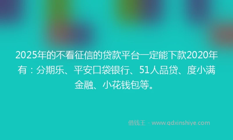 2025年的不看征信的贷款平台一定能下款2020年有：分期乐、平安口袋银行、51人品贷、度小满金融、小花钱包等。