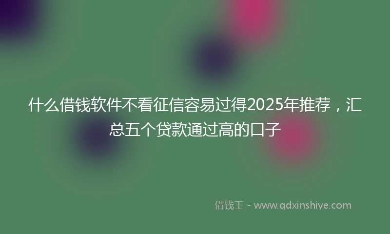 什么借钱软件不看征信容易过得2025年推荐,汇总五个贷款通过高的口子