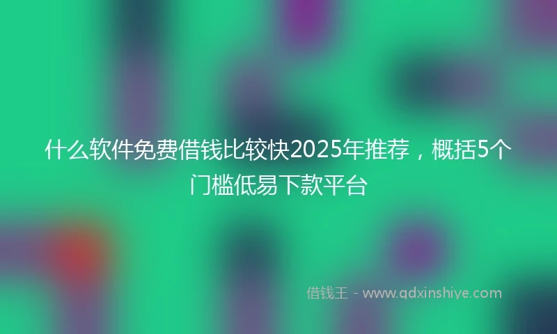 什么软件免费借钱比较快2025年推荐，概括5个门槛低易下款平台