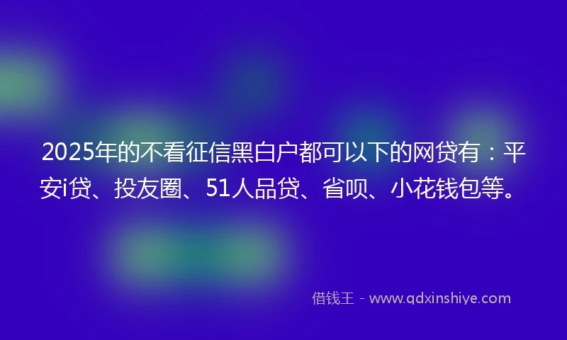 2025年的不看征信黑白户都可以下的网贷有：平安i贷、投友圈、51人品贷、省呗、小花钱包等。