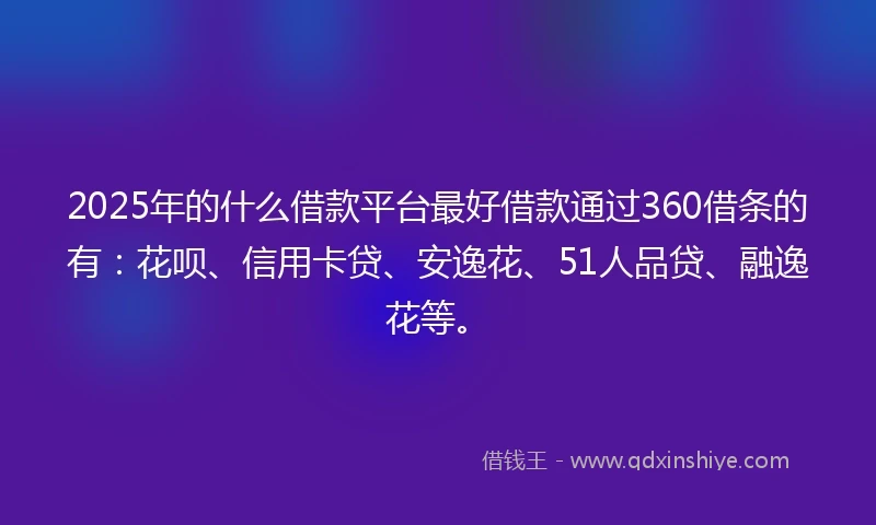 2025年的什么借款平台最好借款通过360借条的有：花呗、信用卡贷、安逸花、51人品贷、融逸花等。