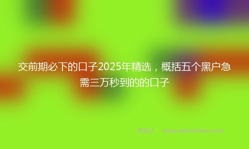 交前期必下的口子2025年精选，概括五个黑户急需三万秒到的的口子