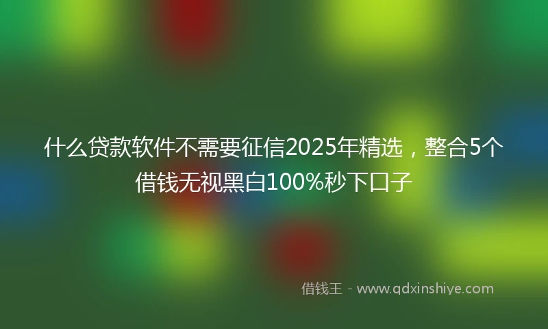 什么贷款软件不需要征信2025年精选，整合5个借钱无视黑白100%秒下口子