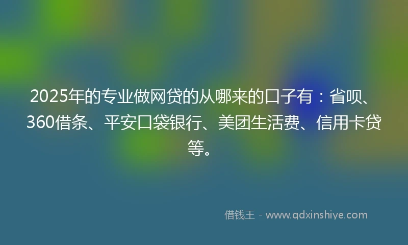 2025年的专业做网贷的从哪来的口子有：省呗、360借条、平安口袋银行、美团生活费、信用卡贷等。