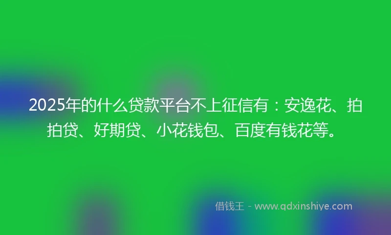 2025年的什么贷款平台不上征信有：安逸花、拍拍贷、好期贷、小花钱包、百度有钱花等。