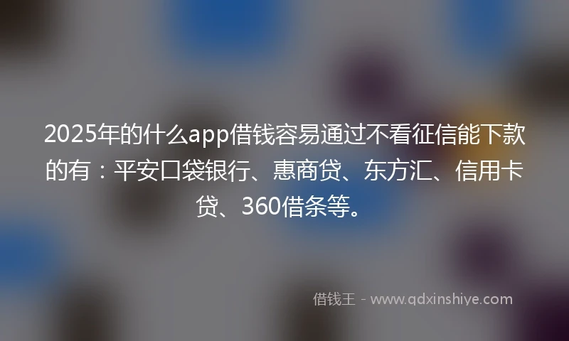 2025年的什么app借钱容易通过不看征信能下款的有：平安口袋银行、惠商贷、东方汇、信用卡贷、360借条等。