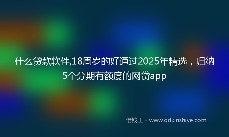 什么贷款软件,18周岁的好通过2025年精选，归纳5个分期有额度的网贷app