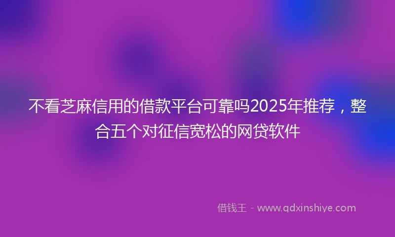 不看芝麻信用的借款平台可靠吗2025年推荐，整合五个对征信宽松的网贷软件