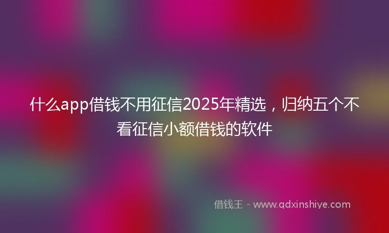 什么app借钱不用征信2025年精选，归纳五个不看征信小额借钱的软件