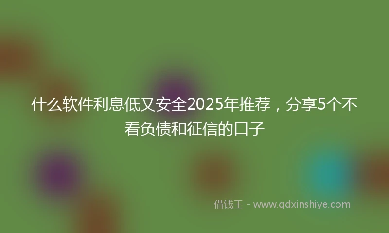 什么软件利息低又安全2025年推荐，分享5个不看负债和征信的口子