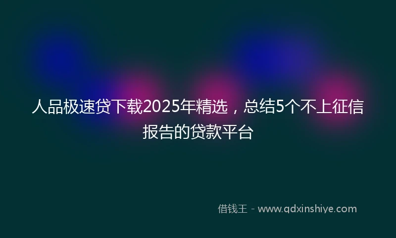 人品极速贷下载2025年精选，总结5个不上征信报告的贷款平台