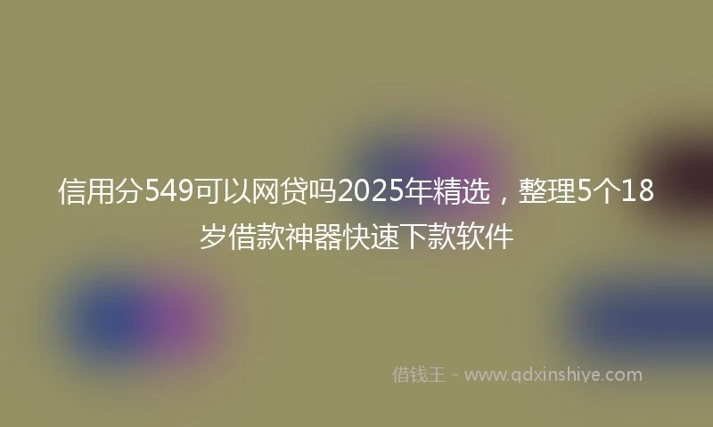 信用分549可以网贷吗2025年精选，整理5个18岁借款神器快速下款软件