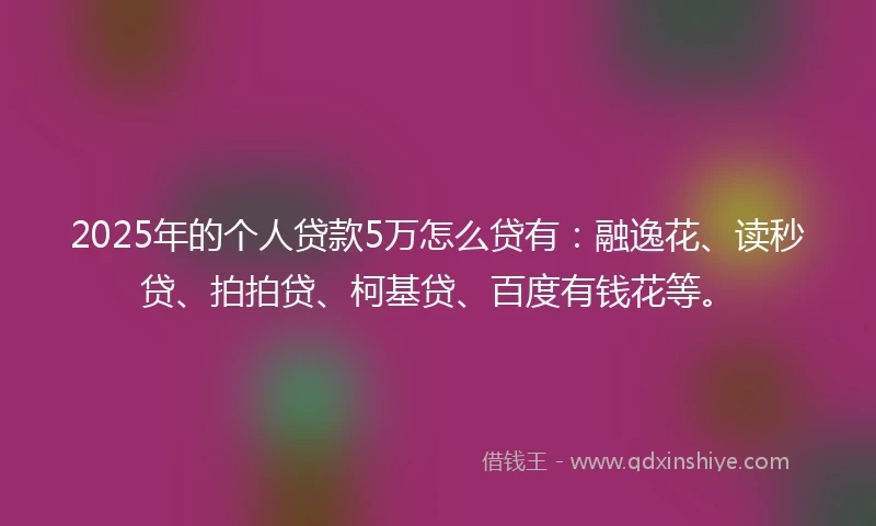 2025年的个人贷款5万怎么贷有：融逸花、读秒贷、拍拍贷、柯基贷、百度有钱花等。
