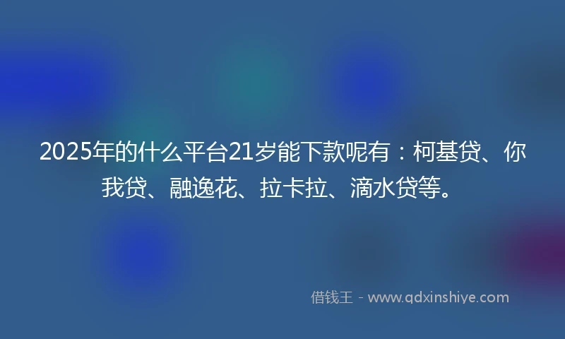 2025年的什么平台21岁能下款呢有：柯基贷、你我贷、融逸花、拉卡拉、滴水贷等。
