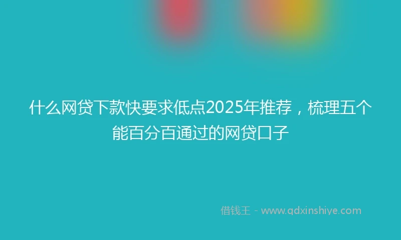 什么网贷下款快要求低点2025年推荐，梳理五个能百分百通过的网贷口子