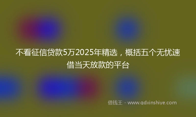 不看征信贷款5万2025年精选，概括五个无忧速借当天放款的平台