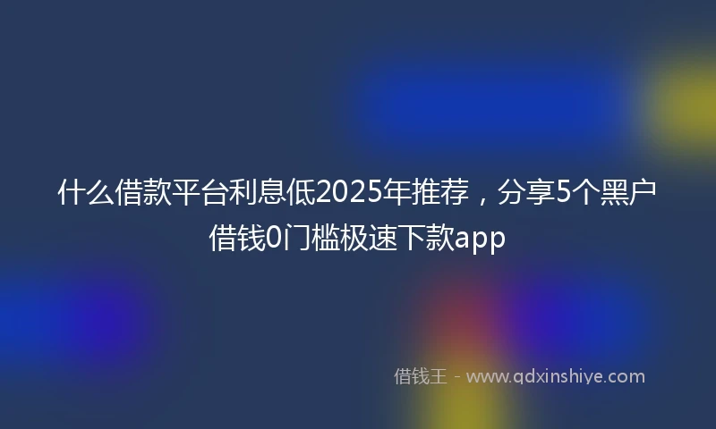 什么借款平台利息低2025年推荐，分享5个黑户借钱0门槛极速下款app