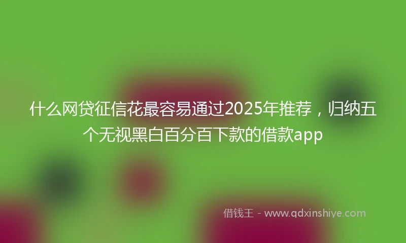 什么网贷征信花最容易通过2025年推荐，归纳五个无视黑白百分百下款的借款app
