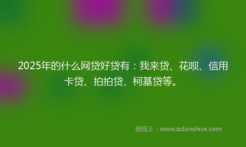2025年的什么网贷好贷有：我来贷、花呗、信用卡贷、拍拍贷、柯基贷等。