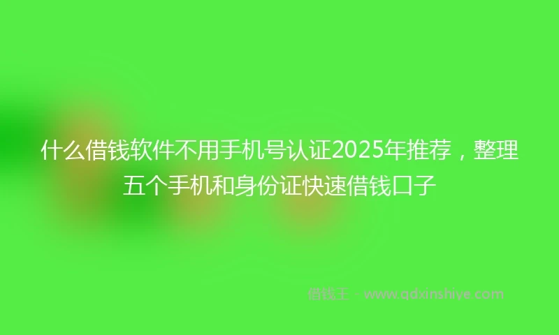什么借钱软件不用手机号认证2025年推荐，整理五个手机和身份证快速借钱口子