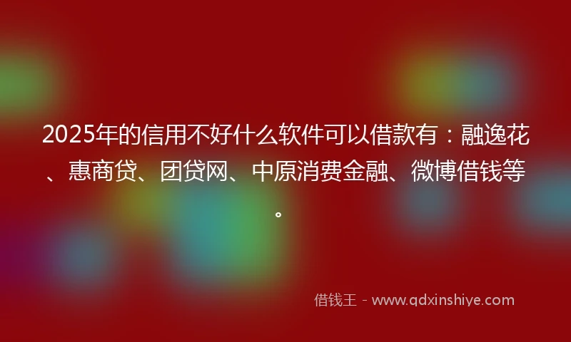 2025年的信用不好什么软件可以借款有：融逸花、惠商贷、团贷网、中原消费金融、微博借钱等。