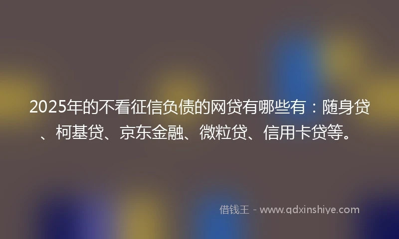 2025年的不看征信负债的网贷有哪些有:随身贷、柯基贷、京东金融、微粒贷、信用卡贷等。