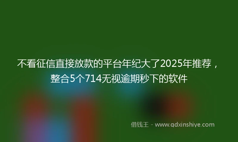 不看征信直接放款的平台年纪大了2025年推荐，整合5个714无视逾期秒下的软件