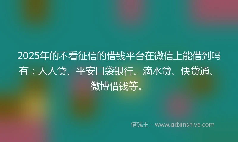 2025年的不看征信的借钱平台在微信上能借到吗有：人人贷、平安口袋银行、滴水贷、快贷通、微博借钱等。