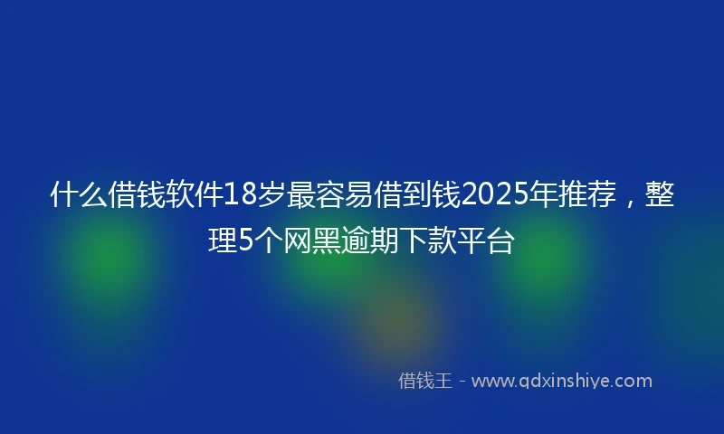 什么借钱软件18岁最容易借到钱2025年推荐，整理5个网黑逾期下款平台