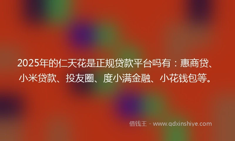 2025年的仁天花是正规贷款平台吗有：惠商贷、小米贷款、投友圈、度小满金融、小花钱包等。