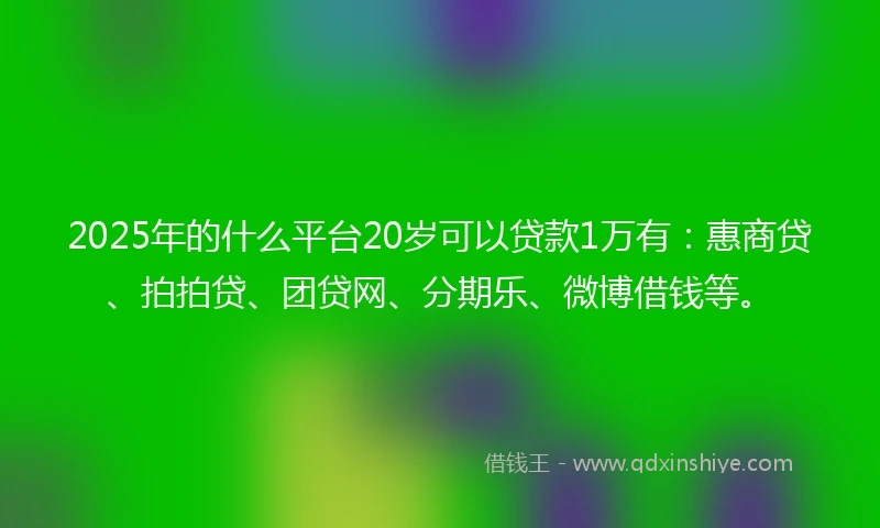2025年的什么平台20岁可以贷款1万有：惠商贷、拍拍贷、团贷网、分期乐、微博借钱等。