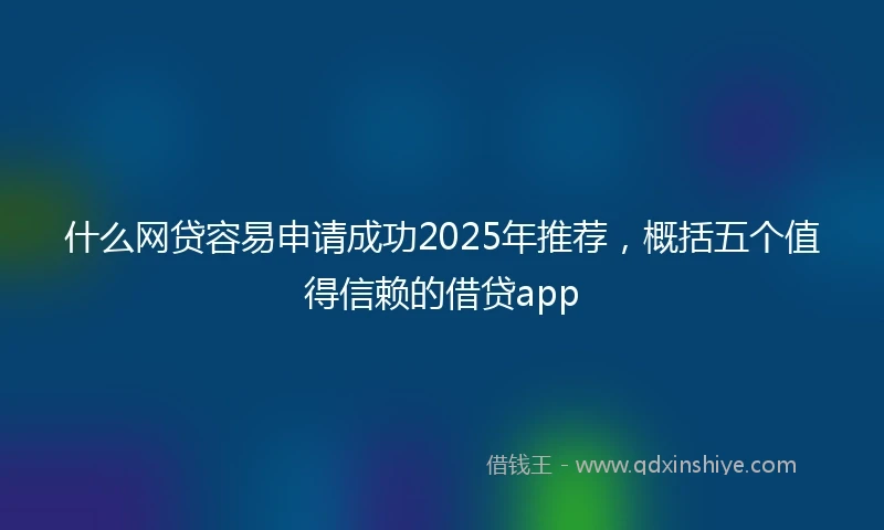什么网贷容易申请成功2025年推荐，概括五个值得信赖的借贷app