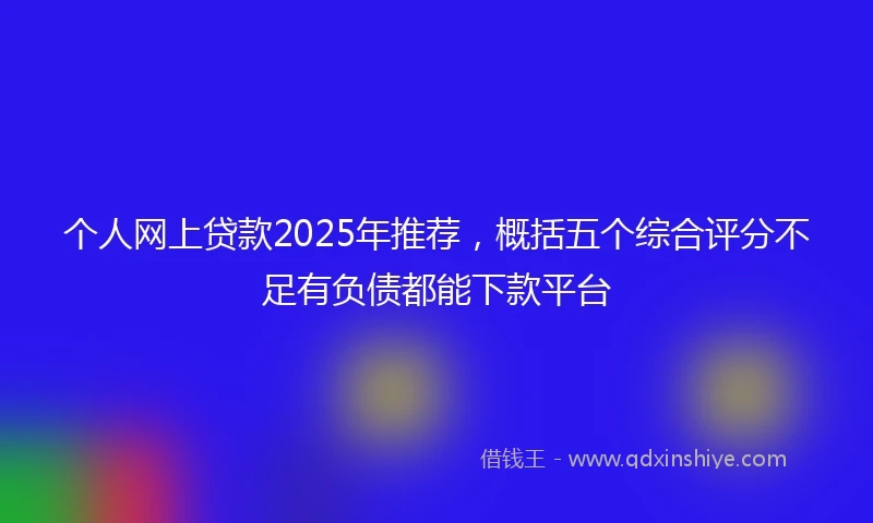个人网上贷款2025年推荐，概括五个综合评分不足有负债都能下款平台