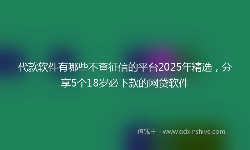 代款软件有哪些不查征信的平台2025年精选，分享5个18岁必下款的网贷软件
