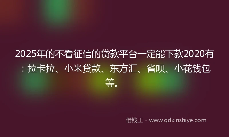 2025年的不看征信的贷款平台一定能下款2020有：拉卡拉、小米贷款、东方汇、省呗、小花钱包等。