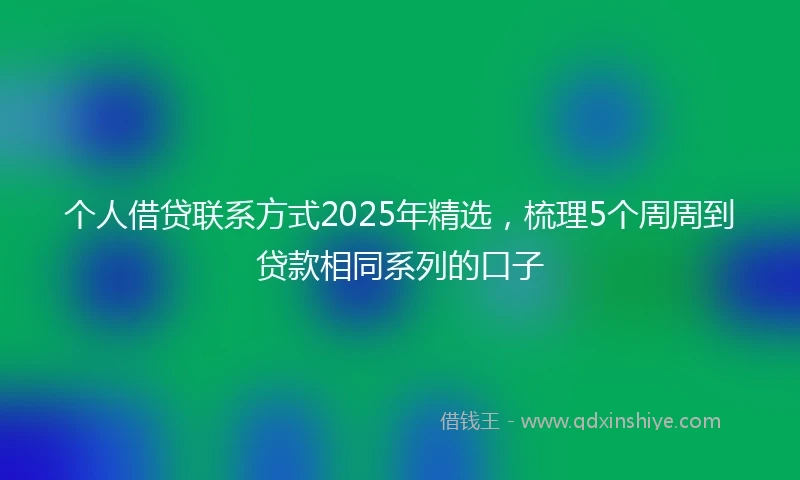 个人借贷联系方式2025年精选，梳理5个周周到贷款相同系列的口子