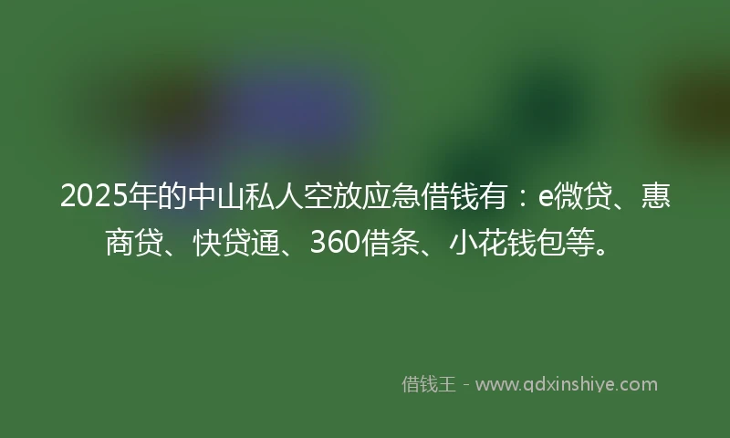 2025年的中山私人空放应急借钱有：e微贷、惠商贷、快贷通、360借条、小花钱包等。
