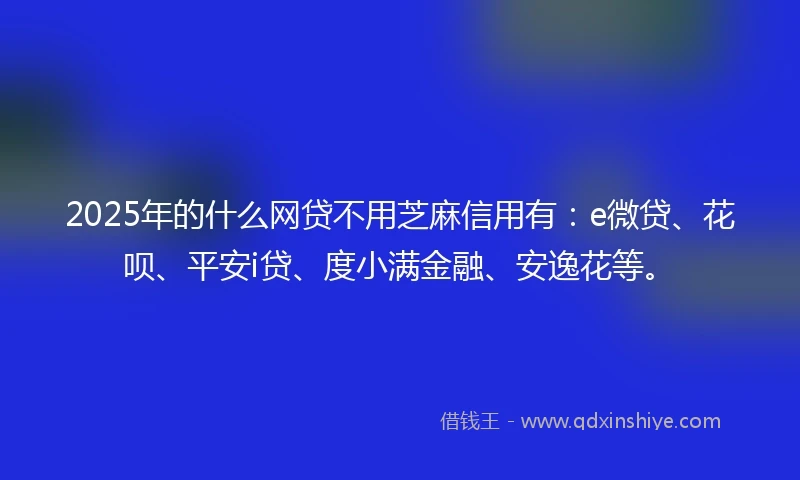 2025年的什么网贷不用芝麻信用有：e微贷、花呗、平安i贷、度小满金融、安逸花等。